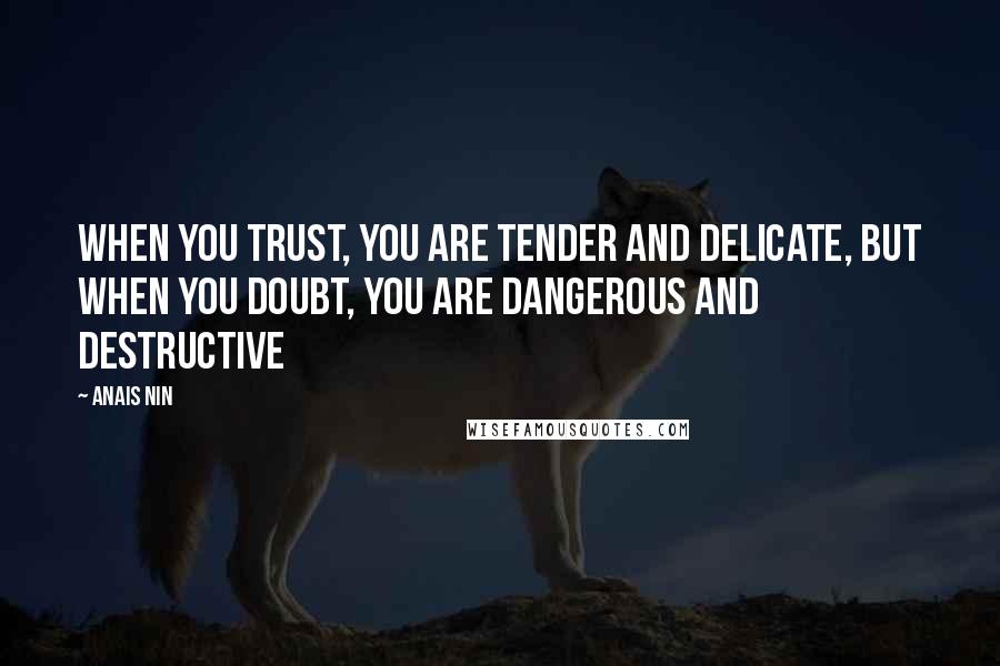 Anais Nin Quotes: When you trust, you are tender and delicate, but when you doubt, you are dangerous and destructive