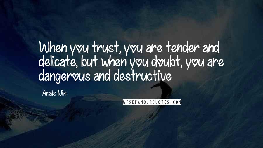 Anais Nin Quotes: When you trust, you are tender and delicate, but when you doubt, you are dangerous and destructive