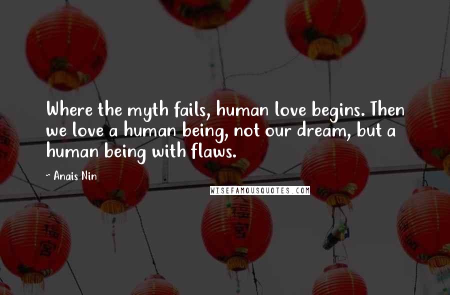 Anais Nin Quotes: Where the myth fails, human love begins. Then we love a human being, not our dream, but a human being with flaws.