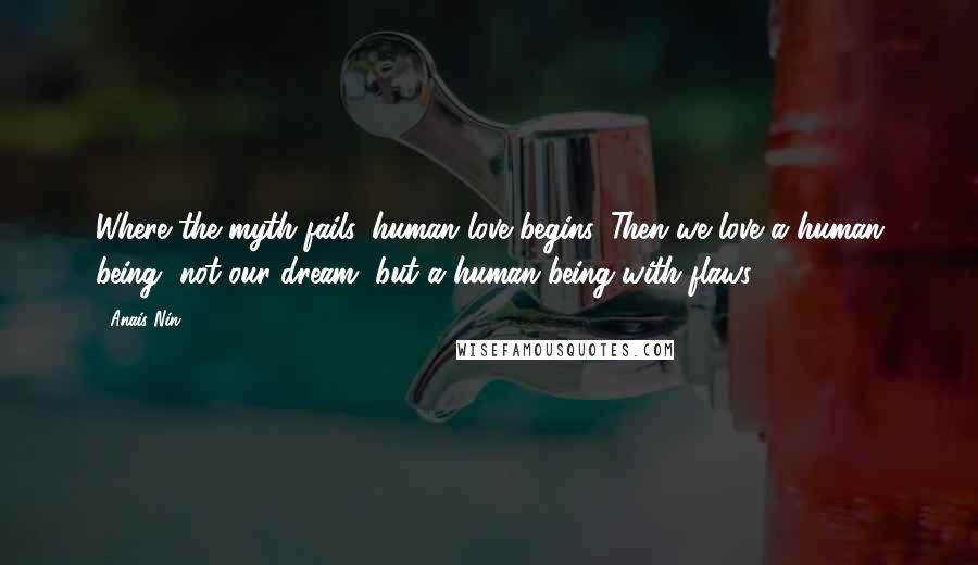 Anais Nin Quotes: Where the myth fails, human love begins. Then we love a human being, not our dream, but a human being with flaws.