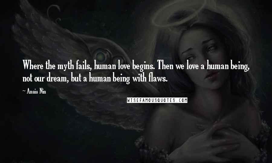 Anais Nin Quotes: Where the myth fails, human love begins. Then we love a human being, not our dream, but a human being with flaws.