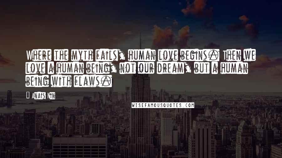 Anais Nin Quotes: Where the myth fails, human love begins. Then we love a human being, not our dream, but a human being with flaws.