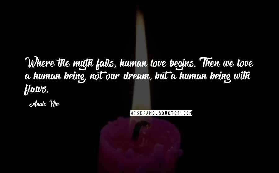 Anais Nin Quotes: Where the myth fails, human love begins. Then we love a human being, not our dream, but a human being with flaws.