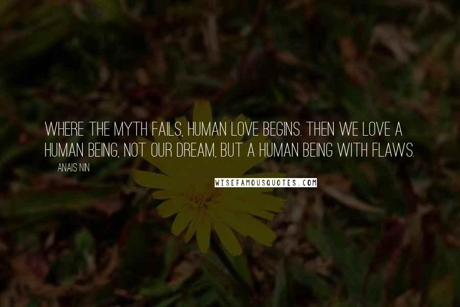 Anais Nin Quotes: Where the myth fails, human love begins. Then we love a human being, not our dream, but a human being with flaws.