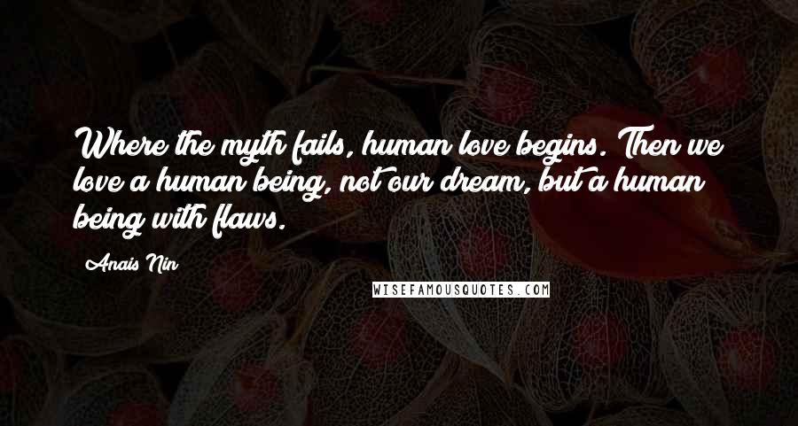 Anais Nin Quotes: Where the myth fails, human love begins. Then we love a human being, not our dream, but a human being with flaws.