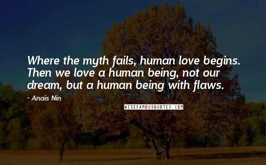 Anais Nin Quotes: Where the myth fails, human love begins. Then we love a human being, not our dream, but a human being with flaws.