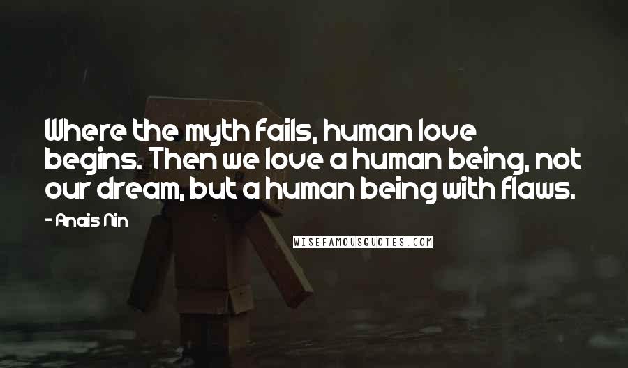 Anais Nin Quotes: Where the myth fails, human love begins. Then we love a human being, not our dream, but a human being with flaws.