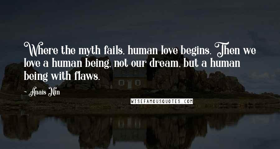 Anais Nin Quotes: Where the myth fails, human love begins. Then we love a human being, not our dream, but a human being with flaws.