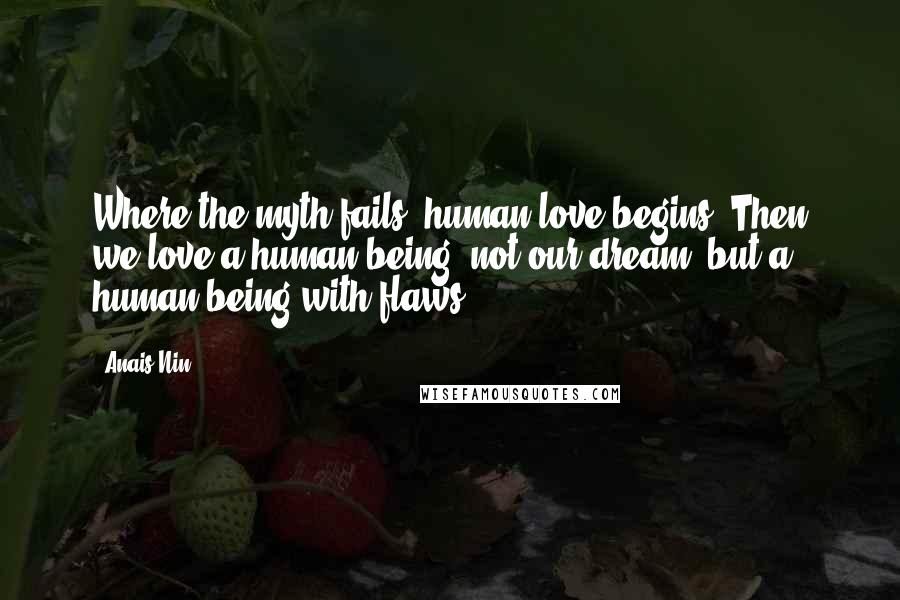 Anais Nin Quotes: Where the myth fails, human love begins. Then we love a human being, not our dream, but a human being with flaws.