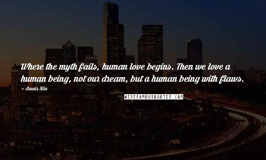 Anais Nin Quotes: Where the myth fails, human love begins. Then we love a human being, not our dream, but a human being with flaws.