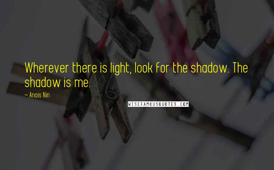 Anais Nin Quotes: Wherever there is light, look for the shadow. The shadow is me.