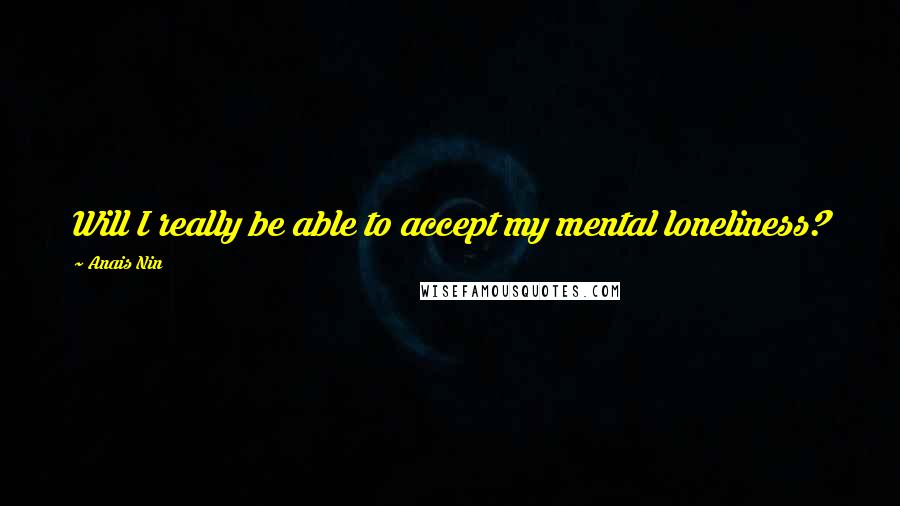 Anais Nin Quotes: Will I really be able to accept my mental loneliness?