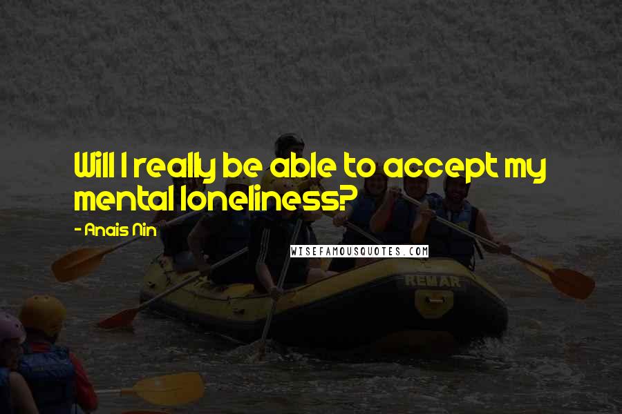 Anais Nin Quotes: Will I really be able to accept my mental loneliness?