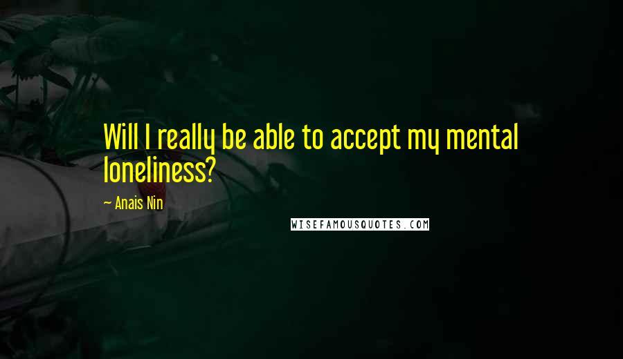 Anais Nin Quotes: Will I really be able to accept my mental loneliness?