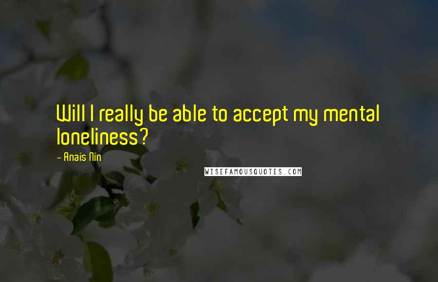 Anais Nin Quotes: Will I really be able to accept my mental loneliness?