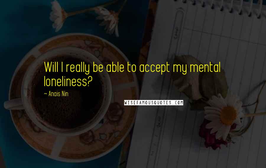 Anais Nin Quotes: Will I really be able to accept my mental loneliness?