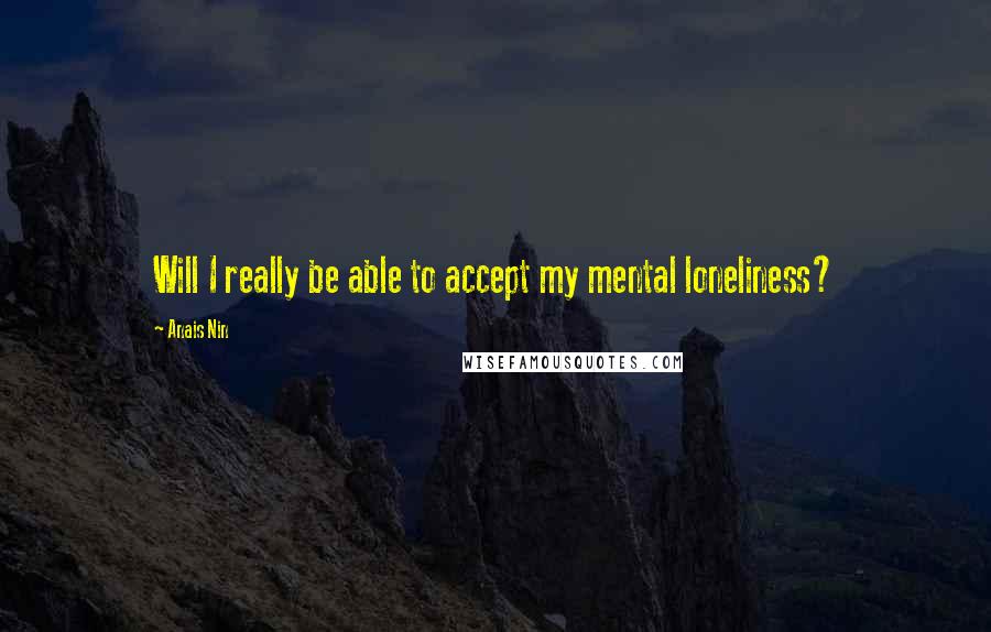 Anais Nin Quotes: Will I really be able to accept my mental loneliness?