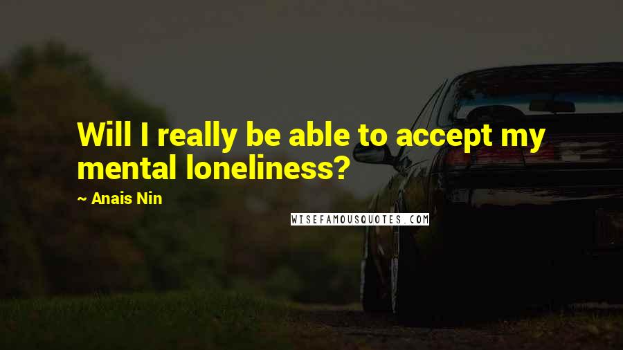 Anais Nin Quotes: Will I really be able to accept my mental loneliness?