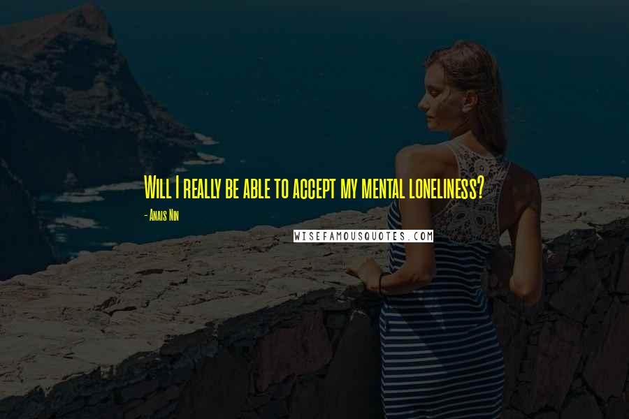 Anais Nin Quotes: Will I really be able to accept my mental loneliness?