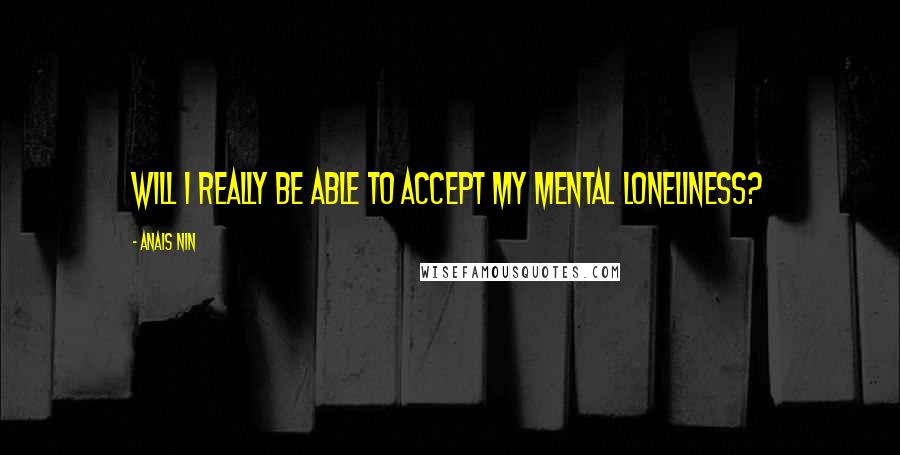 Anais Nin Quotes: Will I really be able to accept my mental loneliness?