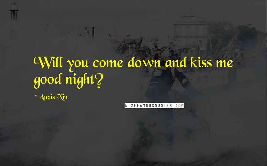 Anais Nin Quotes: Will you come down and kiss me good night?