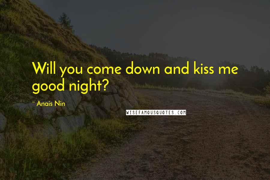 Anais Nin Quotes: Will you come down and kiss me good night?