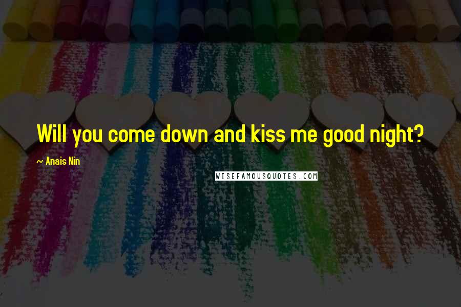 Anais Nin Quotes: Will you come down and kiss me good night?
