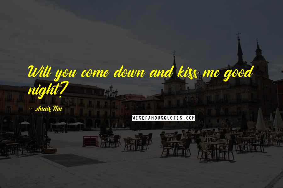 Anais Nin Quotes: Will you come down and kiss me good night?