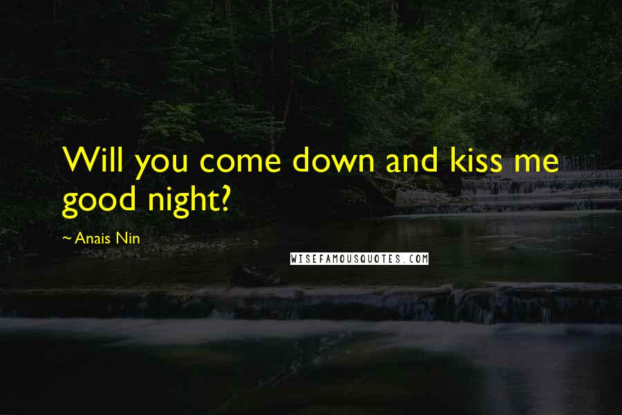 Anais Nin Quotes: Will you come down and kiss me good night?