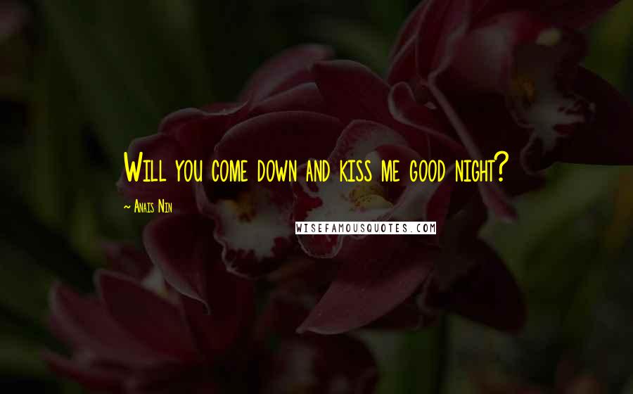 Anais Nin Quotes: Will you come down and kiss me good night?