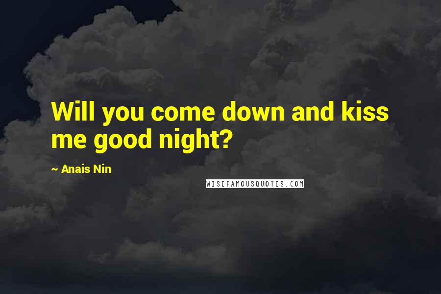 Anais Nin Quotes: Will you come down and kiss me good night?