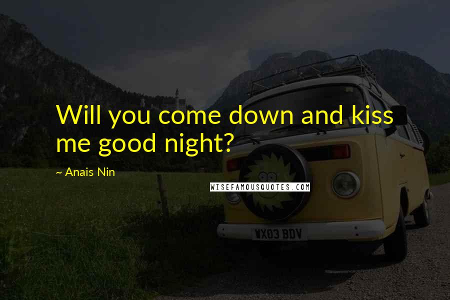 Anais Nin Quotes: Will you come down and kiss me good night?