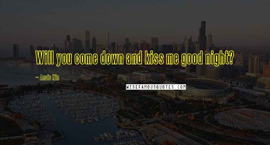 Anais Nin Quotes: Will you come down and kiss me good night?