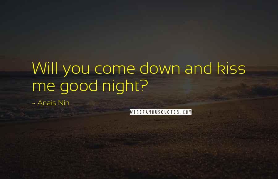 Anais Nin Quotes: Will you come down and kiss me good night?