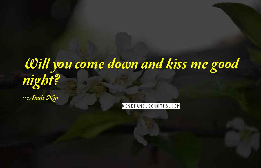Anais Nin Quotes: Will you come down and kiss me good night?