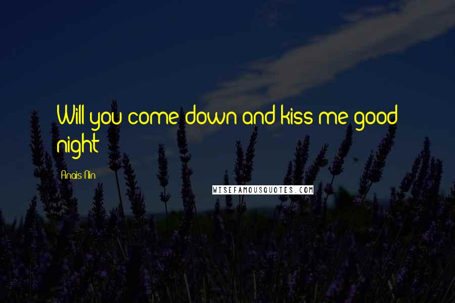 Anais Nin Quotes: Will you come down and kiss me good night?