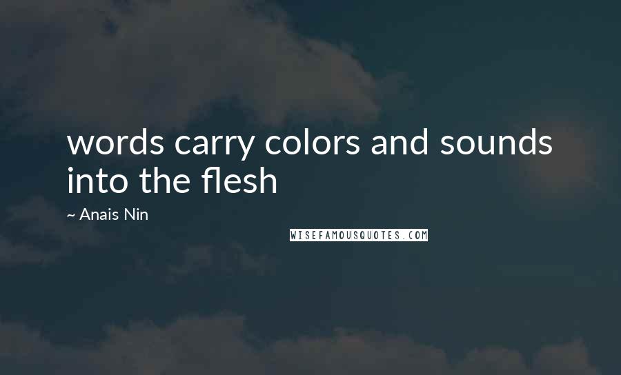 Anais Nin Quotes: words carry colors and sounds into the flesh