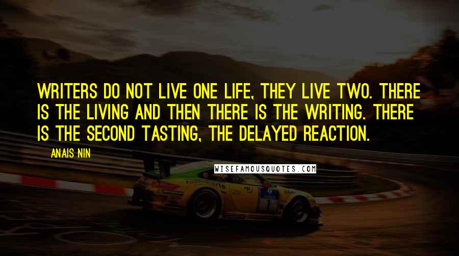 Anais Nin Quotes: Writers do not live one life, they live two. There is the living and then there is the writing. There is the second tasting, the delayed reaction.