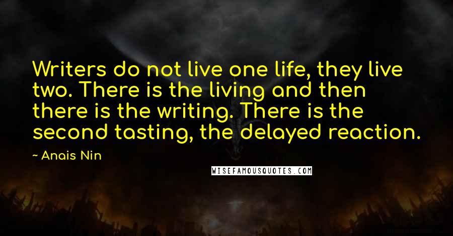Anais Nin Quotes: Writers do not live one life, they live two. There is the living and then there is the writing. There is the second tasting, the delayed reaction.