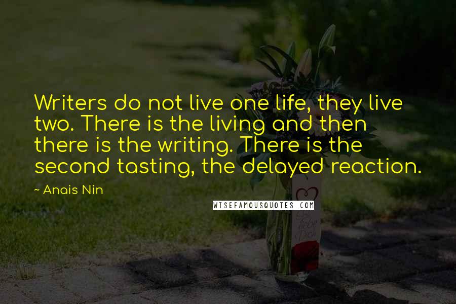 Anais Nin Quotes: Writers do not live one life, they live two. There is the living and then there is the writing. There is the second tasting, the delayed reaction.