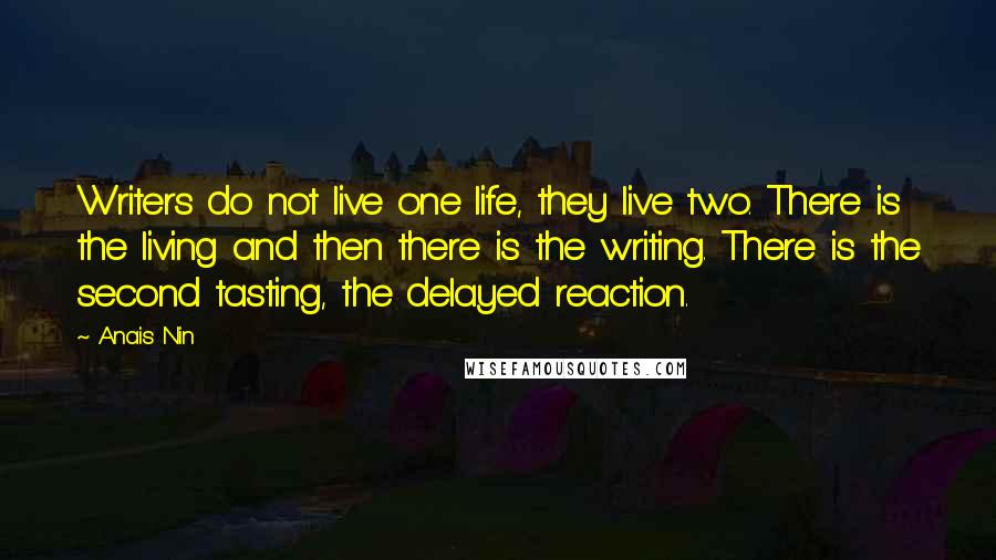 Anais Nin Quotes: Writers do not live one life, they live two. There is the living and then there is the writing. There is the second tasting, the delayed reaction.