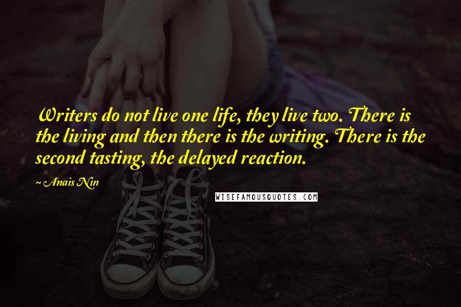 Anais Nin Quotes: Writers do not live one life, they live two. There is the living and then there is the writing. There is the second tasting, the delayed reaction.