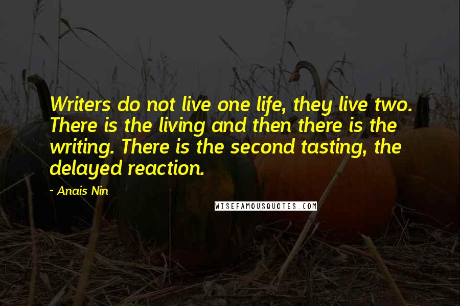 Anais Nin Quotes: Writers do not live one life, they live two. There is the living and then there is the writing. There is the second tasting, the delayed reaction.