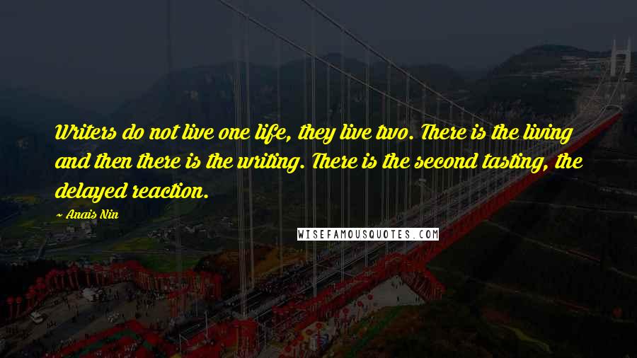 Anais Nin Quotes: Writers do not live one life, they live two. There is the living and then there is the writing. There is the second tasting, the delayed reaction.