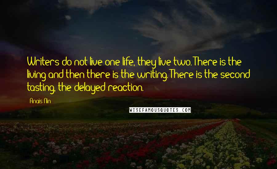Anais Nin Quotes: Writers do not live one life, they live two. There is the living and then there is the writing. There is the second tasting, the delayed reaction.