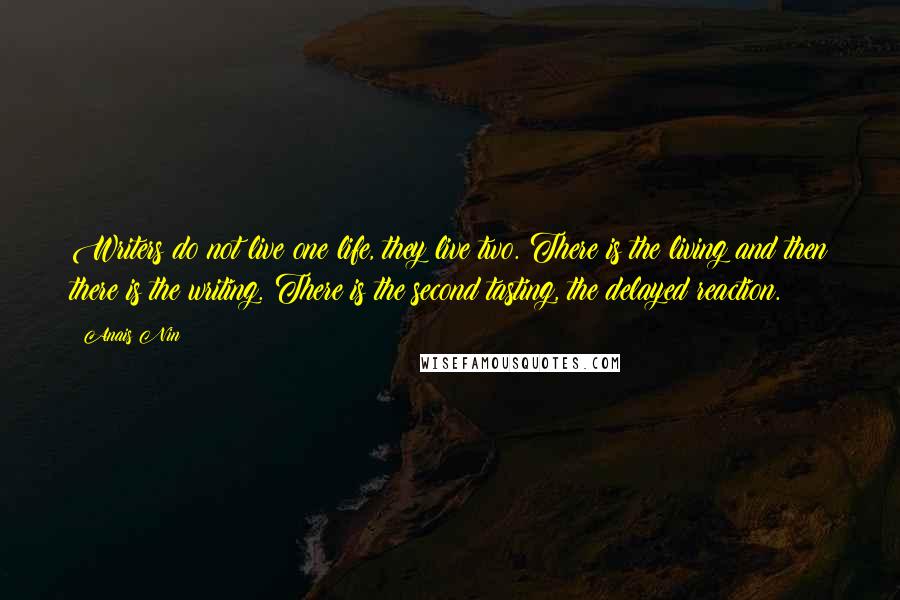 Anais Nin Quotes: Writers do not live one life, they live two. There is the living and then there is the writing. There is the second tasting, the delayed reaction.