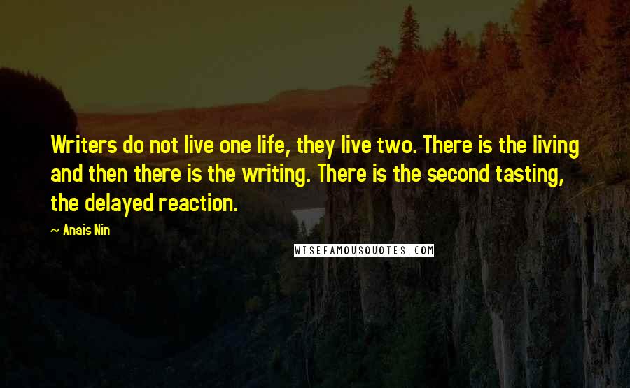 Anais Nin Quotes: Writers do not live one life, they live two. There is the living and then there is the writing. There is the second tasting, the delayed reaction.