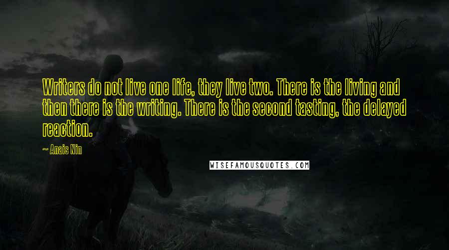 Anais Nin Quotes: Writers do not live one life, they live two. There is the living and then there is the writing. There is the second tasting, the delayed reaction.