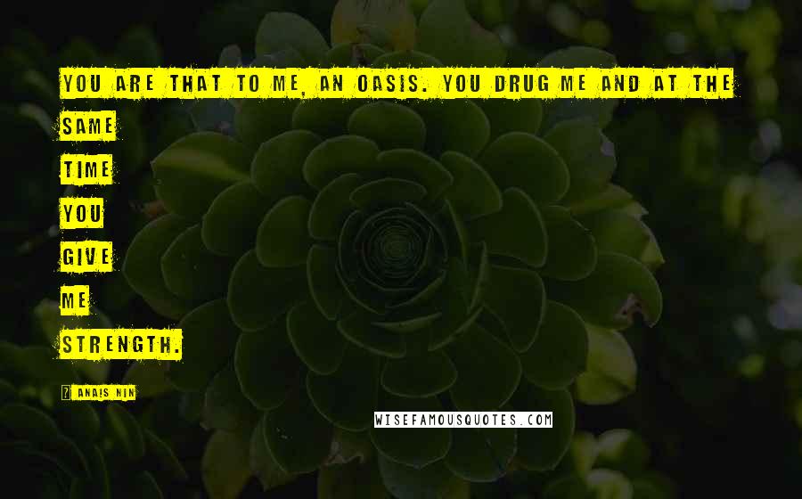 Anais Nin Quotes: You are that to me, an oasis. You drug me and at the same time you give me strength.