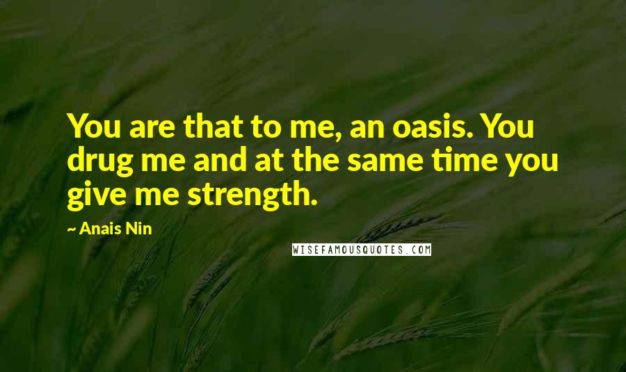 Anais Nin Quotes: You are that to me, an oasis. You drug me and at the same time you give me strength.